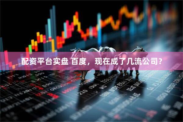 配资平台实盘 百度，现在成了几流公司？