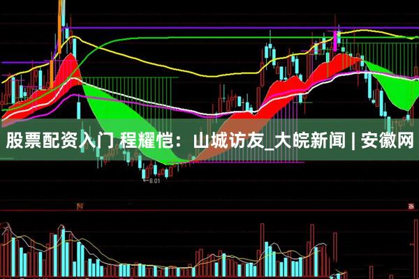 股票配资入门 程耀恺：山城访友_大皖新闻 | 安徽网