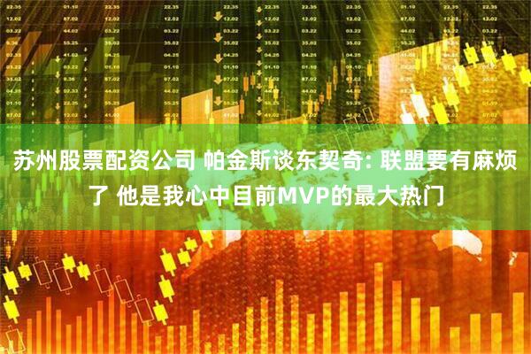 苏州股票配资公司 帕金斯谈东契奇: 联盟要有麻烦了 他是我心中目前MVP的最大热门