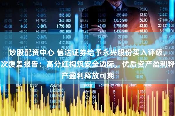 炒股配资中心 信达证券给予永兴股份买入评级，公司首次覆盖报告：高分红构筑安全边际，优质资产盈利释放可期