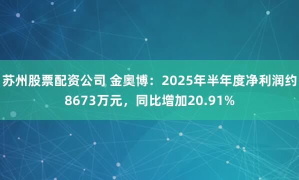 苏州股票配资公司 金奥博：2025年半年度净利润约8673万元，同比增加20.91%