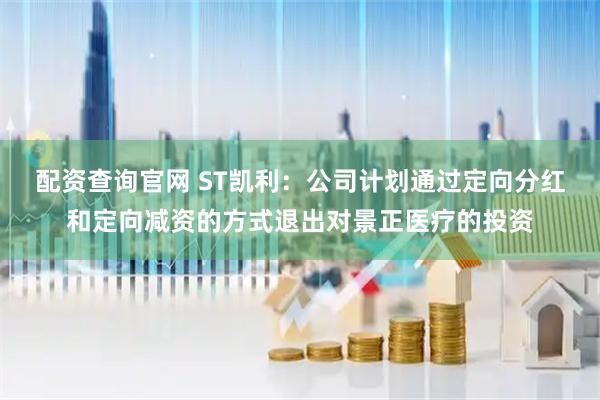 配资查询官网 ST凯利：公司计划通过定向分红和定向减资的方式退出对景正医疗的投资
