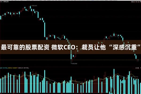 最可靠的股票配资 微软CEO：裁员让他 “深感沉重”