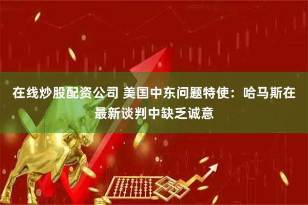 在线炒股配资公司 美国中东问题特使：哈马斯在最新谈判中缺乏诚意