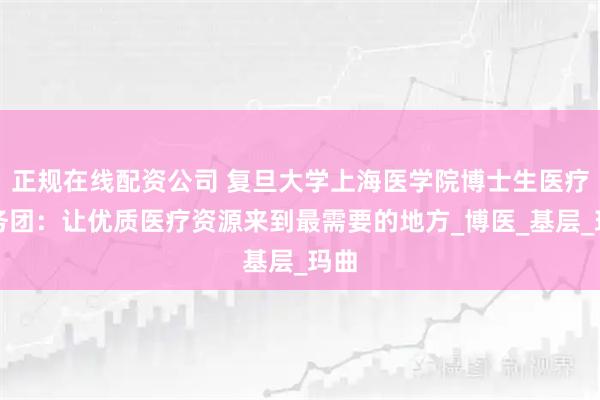正规在线配资公司 复旦大学上海医学院博士生医疗服务团：让优质医疗资源来到最需要的地方_博医_基层_玛曲