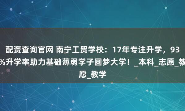 配资查询官网 南宁工贸学校：17年专注升学，93.8%升学率助力基础薄弱学子圆梦大学！_本科_志愿_教学