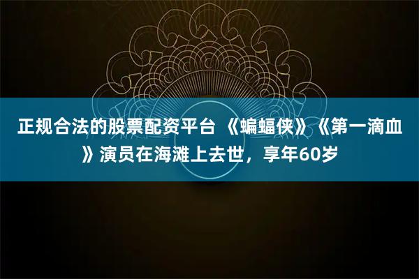 正规合法的股票配资平台 《蝙蝠侠》《第一滴血》演员在海滩上去世，享年60岁