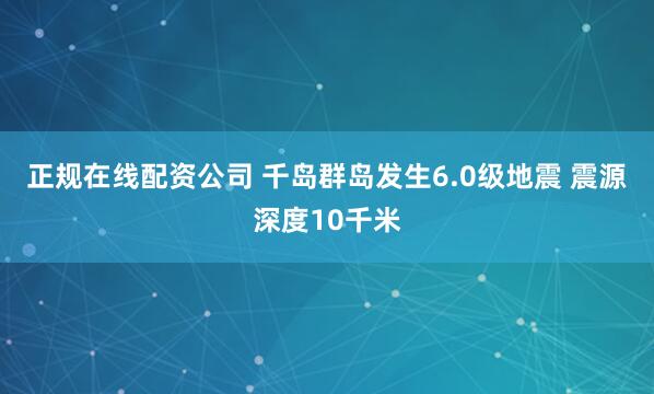 正规在线配资公司 千岛群岛发生6.0级地震 震源深度10千米