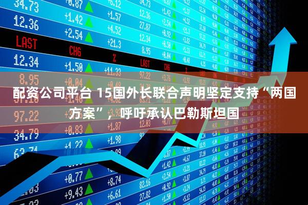 配资公司平台 15国外长联合声明坚定支持“两国方案”，呼吁承认巴勒斯坦国