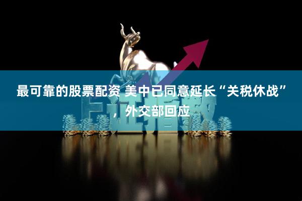 最可靠的股票配资 美中已同意延长“关税休战”，外交部回应