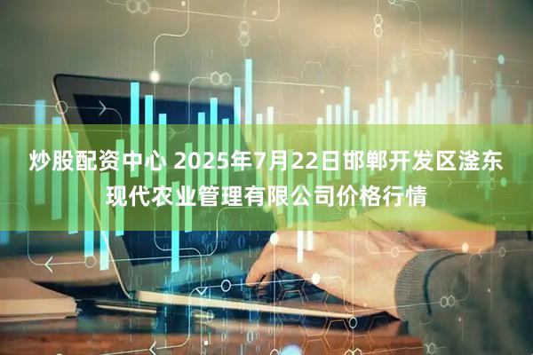 炒股配资中心 2025年7月22日邯郸开发区滏东现代农业管理有限公司价格行情