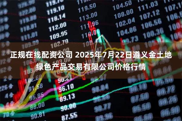 正规在线配资公司 2025年7月22日遵义金土地绿色产品交易有限公司价格行情