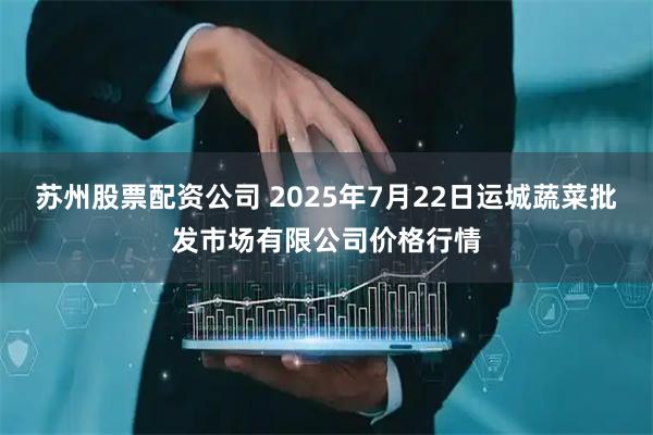 苏州股票配资公司 2025年7月22日运城蔬菜批发市场有限公司价格行情
