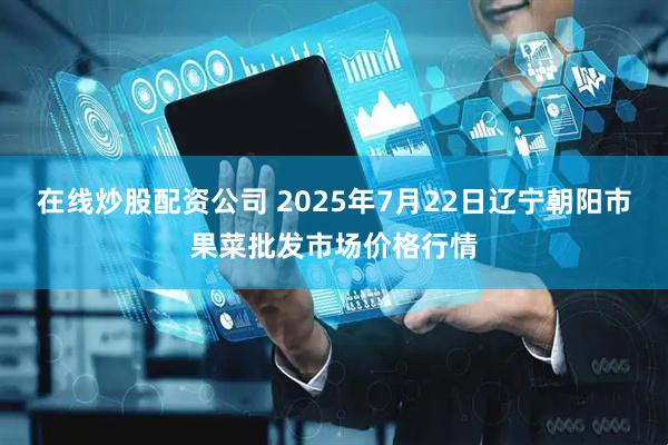 在线炒股配资公司 2025年7月22日辽宁朝阳市果菜批发市场价格行情